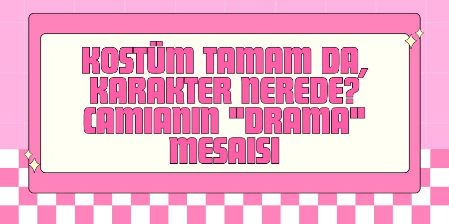 Kostüm Tamam da, Karakter Nerede? Camianın "Drama" Mesaisi